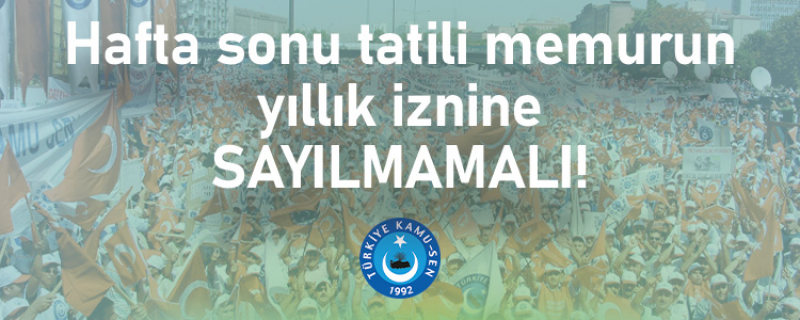 HAFTA SONU TATİLİ MEMURUN YILLLIK İZNİNE SAYILMAMALI!